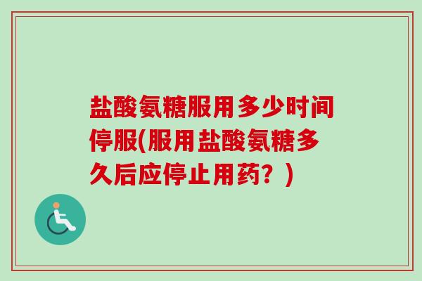 盐酸氨糖服用多少时间停服(服用盐酸氨糖多久后应停止用药？)