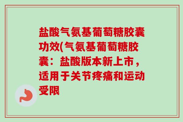 盐酸气氨基葡萄糖胶囊功效(气氨基葡萄糖胶囊：盐酸版本新上市，适用于关节疼痛和运动受限
