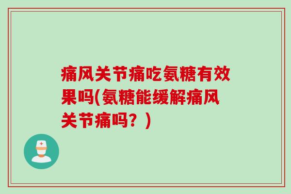 痛风关节痛吃氨糖有效果吗(氨糖能缓解痛风关节痛吗？)