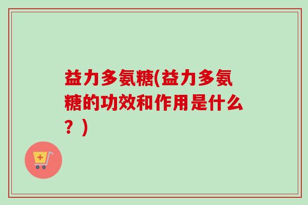 益力多氨糖(益力多氨糖的功效和作用是什么？)