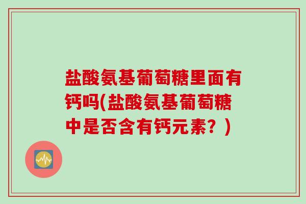 盐酸氨基葡萄糖里面有钙吗(盐酸氨基葡萄糖中是否含有钙元素？)