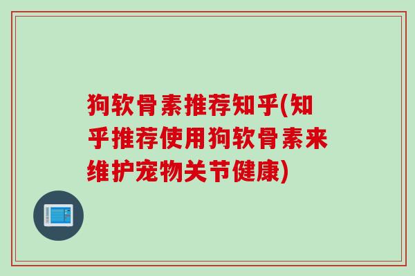 狗软骨素推荐知乎(知乎推荐使用狗软骨素来维护宠物关节健康)