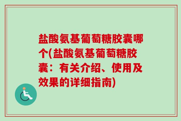 盐酸氨基葡萄糖胶囊哪个(盐酸氨基葡萄糖胶囊：有关介绍、使用及效果的详细指南)