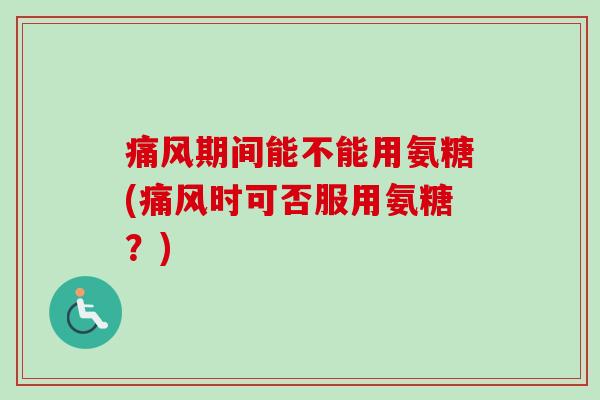 痛风期间能不能用氨糖(痛风时可否服用氨糖？)