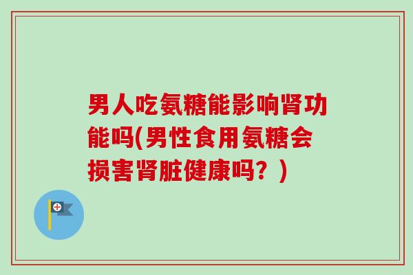 男人吃氨糖能影响肾功能吗(男性食用氨糖会损害肾脏健康吗？)