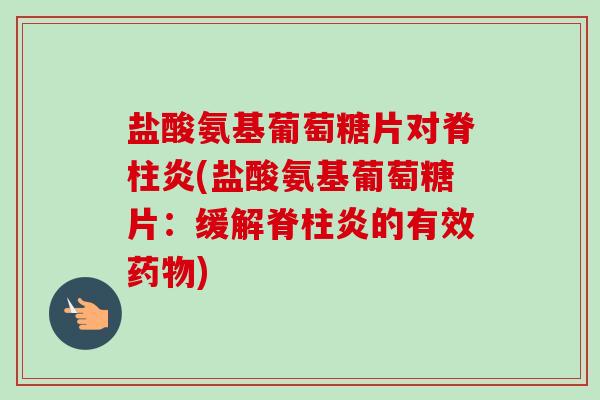 盐酸氨基葡萄糖片对脊柱炎(盐酸氨基葡萄糖片：缓解脊柱炎的有效药物)