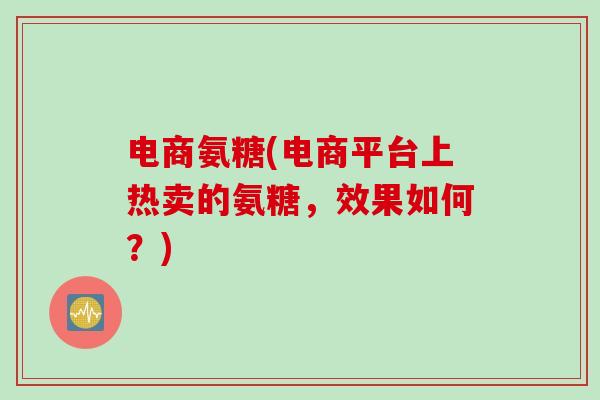 电商氨糖(电商平台上热卖的氨糖，效果如何？)