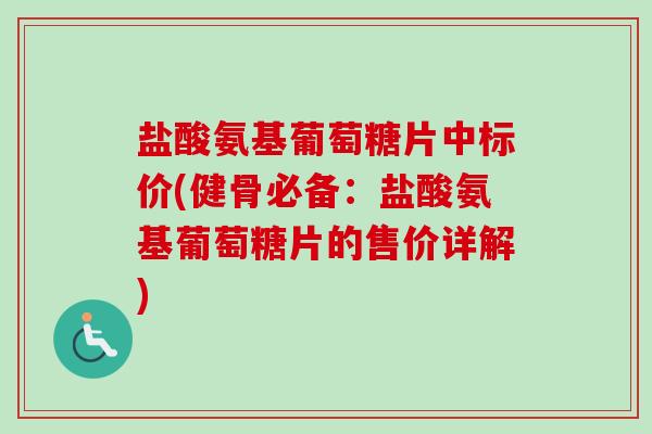 盐酸氨基葡萄糖片中标价(健骨必备：盐酸氨基葡萄糖片的售价详解)