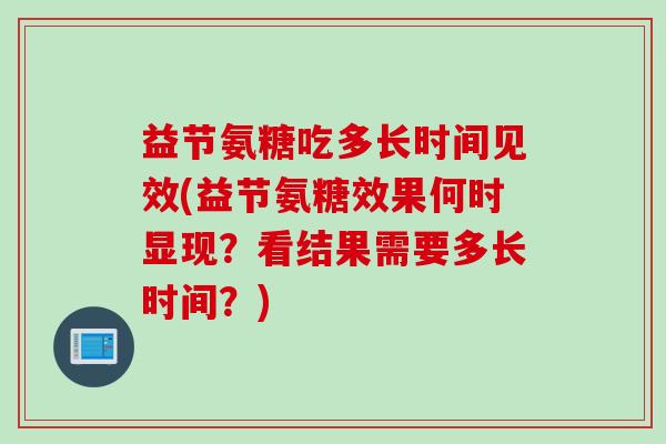 益节氨糖吃多长时间见效(益节氨糖效果何时显现?看结果需要多长时间?) 益节氨糖吃多长时间见效(益节氨糖效果何时显现?看结果需要多长时间?)