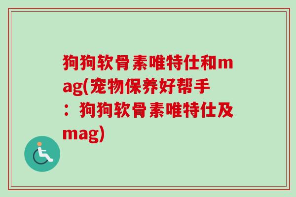 狗狗软骨素唯特仕和mag(宠物保养好帮手：狗狗软骨素唯特仕及mag)