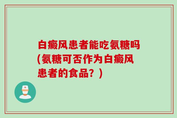 白癜风患者能吃氨糖吗(氨糖可否作为白癜风患者的食品？)