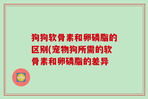 狗狗软骨素和卵磷脂的区别(宠物狗所需的软骨素和卵磷脂的差异