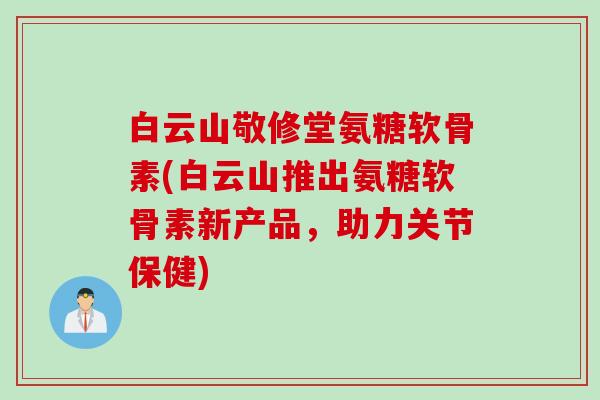 白云山敬修堂氨糖软骨素(白云山推出氨糖软骨素新产品，助力关节保健)