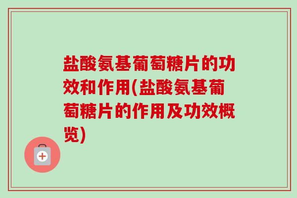 盐酸氨基葡萄糖片的功效和作用(盐酸氨基葡萄糖片的作用及功效概览)