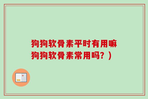 狗狗软骨素平时有用嘛狗狗软骨素常用吗?) 狗狗软骨素平时有用嘛狗狗软骨素常用吗?)