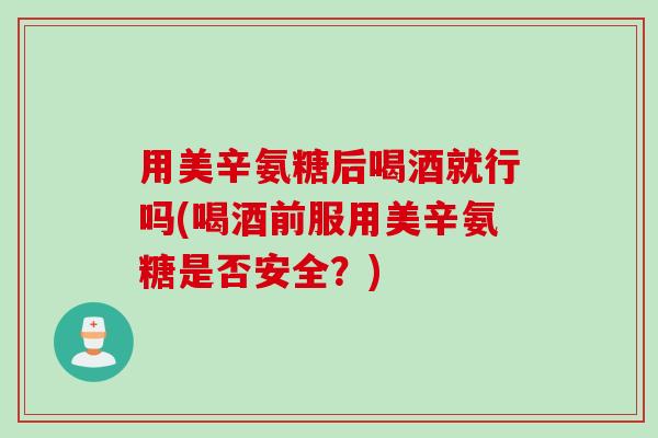用美辛氨糖后喝酒就行吗(喝酒前服用美辛氨糖是否安全？)