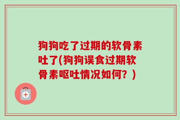 狗狗吃了过期的软骨素吐了(狗狗误食过期软骨素呕吐情况如何？)