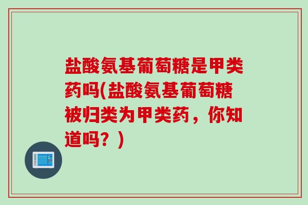 盐酸氨基葡萄糖是甲类药吗(盐酸氨基葡萄糖被归类为甲类药，你知道吗？)