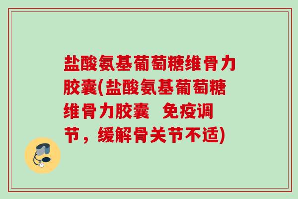 盐酸氨基葡萄糖维骨力胶囊(盐酸氨基葡萄糖维骨力胶囊  免疫调节，缓解骨关节不适)