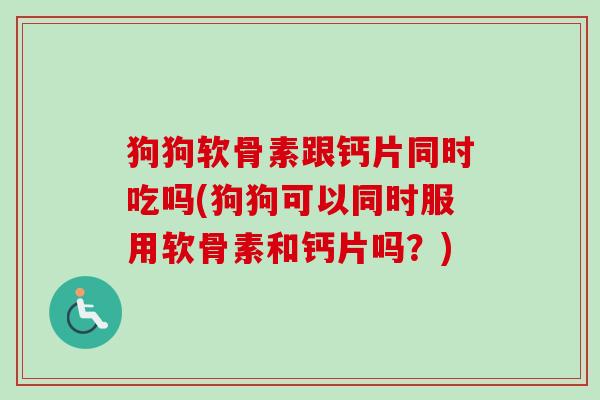 狗狗软骨素跟钙片同时吃吗(狗狗可以同时服用软骨素和钙片吗？)