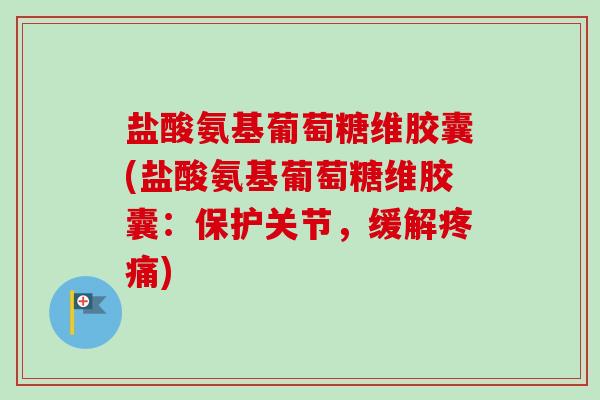 盐酸氨基葡萄糖维胶囊(盐酸氨基葡萄糖维胶囊：保护关节，缓解疼痛)
