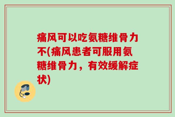 痛风可以吃氨糖维骨力不(痛风患者可服用氨糖维骨力，有效缓解症状)