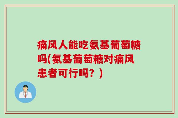 痛风人能吃氨基葡萄糖吗(氨基葡萄糖对痛风患者可行吗？)