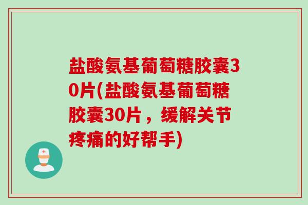 盐酸氨基葡萄糖胶囊30片(盐酸氨基葡萄糖胶囊30片，缓解关节疼痛的好帮手)