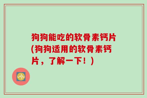 狗狗能吃的软骨素钙片(狗狗适用的软骨素钙片，了解一下！)