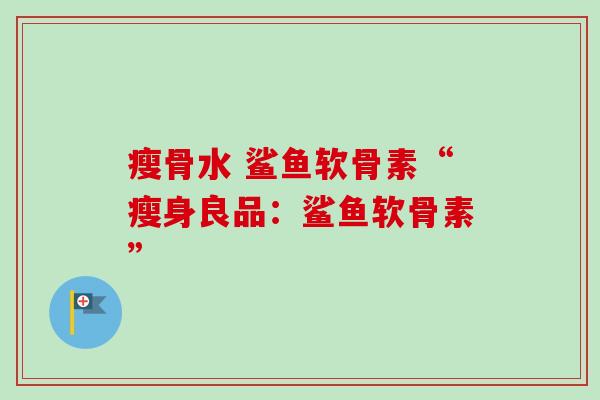 瘦骨水 鲨鱼软骨素“瘦身良品：鲨鱼软骨素”