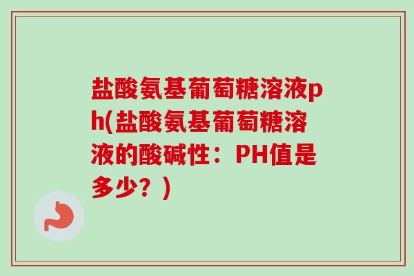 盐酸氨基葡萄糖溶液ph(盐酸氨基葡萄糖溶液的酸碱性：PH值是多少？)