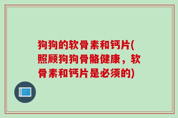 狗狗的软骨素和钙片(照顾狗狗骨骼健康，软骨素和钙片是必须的)
