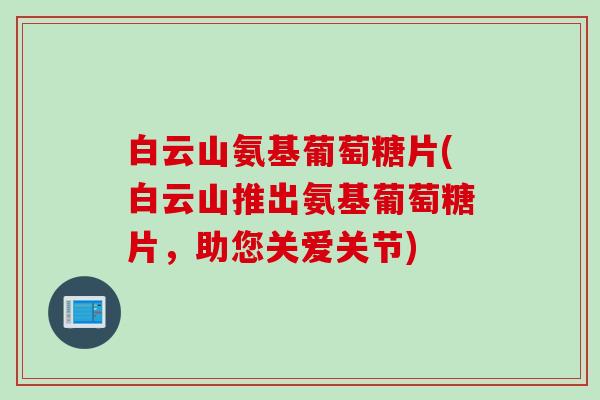 白云山氨基葡萄糖片(白云山推出氨基葡萄糖片,助您关爱关节) 白云山氨基葡萄糖片(白云山推出氨基葡萄糖片,助您关爱关节)