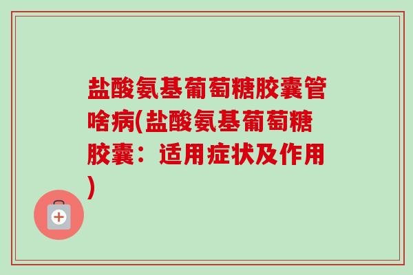 盐酸氨基葡萄糖胶囊管啥病(盐酸氨基葡萄糖胶囊：适用症状及作用)