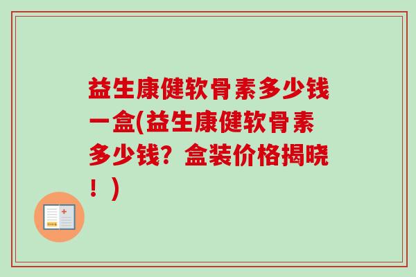 益生康健软骨素多少钱一盒(益生康健软骨素多少钱?盒装价格揭晓!) 益生康健软骨素多少钱一盒(益生康健软骨素多少钱?盒装价格揭晓!)