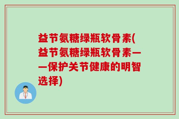 益节氨糖绿瓶软骨素(益节氨糖绿瓶软骨素——保护关节健康的明智选择)