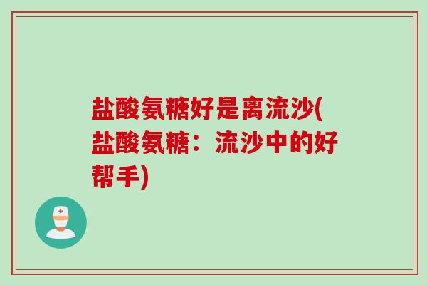 盐酸氨糖好是离流沙(盐酸氨糖：流沙中的好帮手)