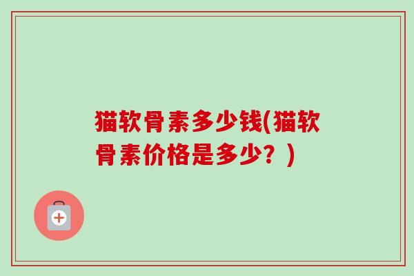 猫软骨素多少钱(猫软骨素价格是多少？)