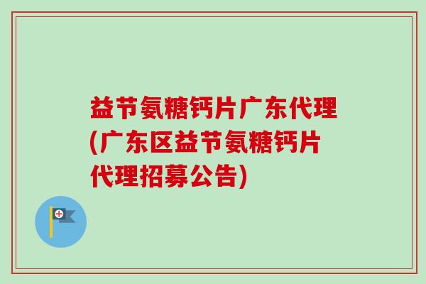 益节氨糖钙片广东代理(广东区益节氨糖钙片代理招募公告)