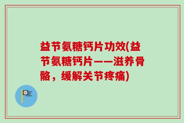 益节氨糖钙片功效(益节氨糖钙片——滋养骨骼，缓解关节疼痛)