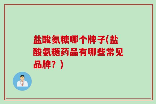 盐酸氨糖哪个牌子(盐酸氨糖药品有哪些常见品牌？)