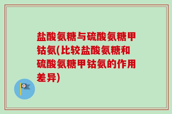 盐酸氨糖与硫酸氨糖甲钴氨(比较盐酸氨糖和硫酸氨糖甲钴氨的作用差异)