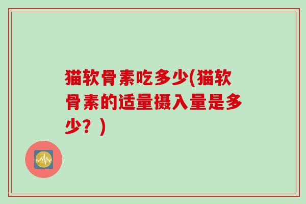 猫软骨素吃多少(猫软骨素的适量摄入量是多少？)