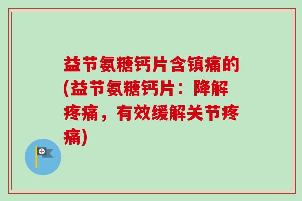 益节氨糖钙片含镇痛的(益节氨糖钙片：降解疼痛，有效缓解关节疼痛)
