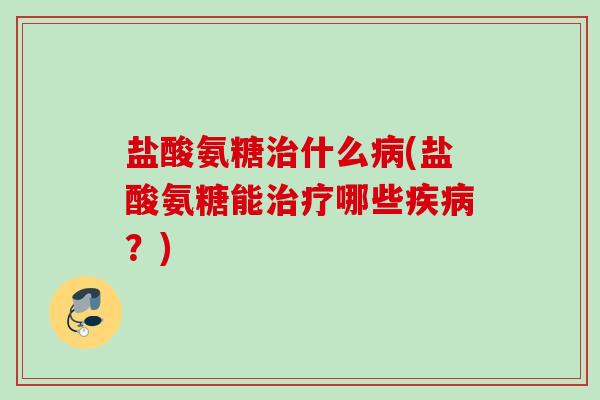 盐酸氨糖治什么病(盐酸氨糖能治疗哪些疾病？)