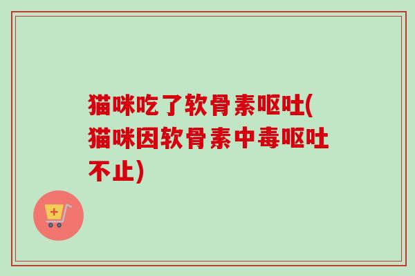 猫咪吃了软骨素呕吐(猫咪因软骨素中毒呕吐不止)