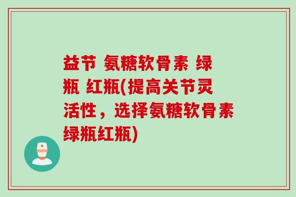 益节 氨糖软骨素 绿瓶 红瓶(提高关节灵活性，选择氨糖软骨素绿瓶红瓶)