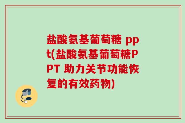 盐酸氨基葡萄糖 ppt(盐酸氨基葡萄糖PPT 助力关节功能恢复的有效药物)