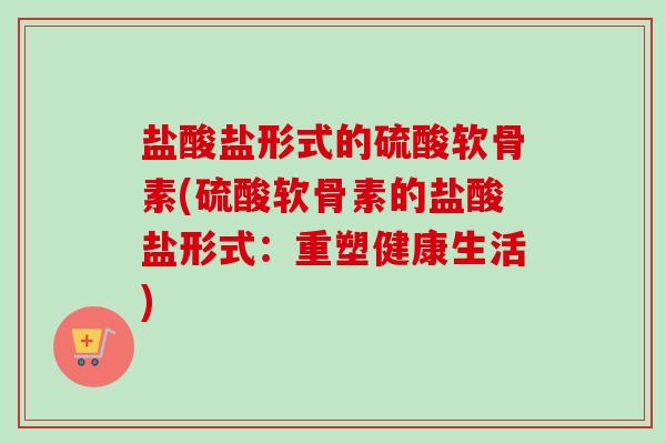 盐酸盐形式的硫酸软骨素(硫酸软骨素的盐酸盐形式：重塑健康生活)