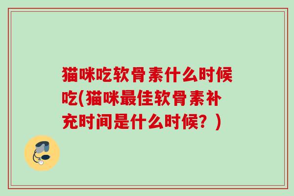 猫咪吃软骨素什么时候吃(猫咪最佳软骨素补充时间是什么时候？)